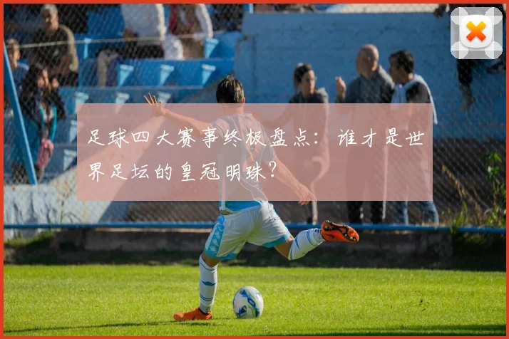 足球四大赛事终极盘点：谁才是世界足坛的皇冠明珠？