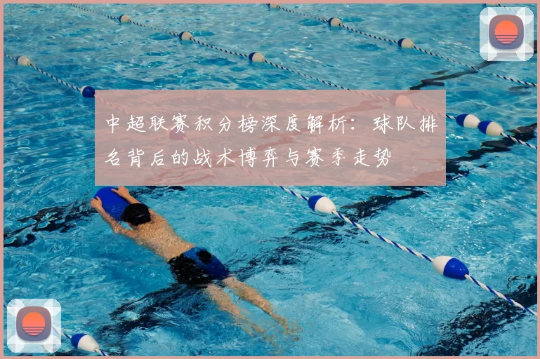 中超联赛积分榜深度解析：球队排名背后的战术博弈与赛季走势
