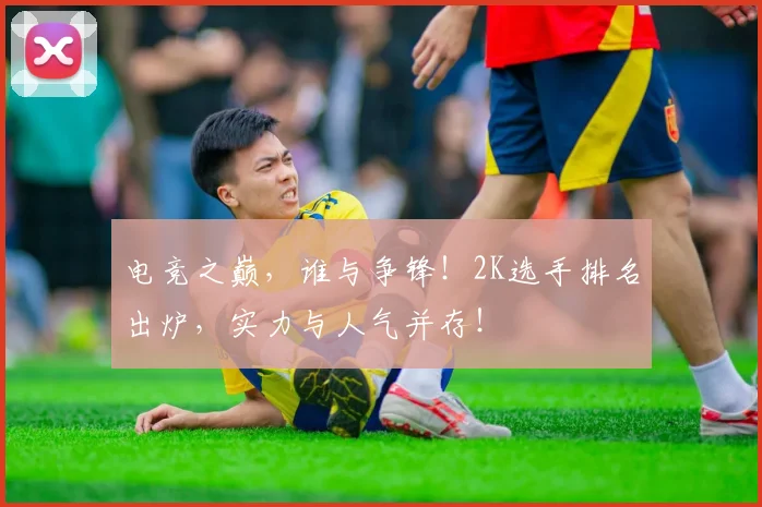 电竞之巅，谁与争锋！2K选手排名出炉，实力与人气并存！