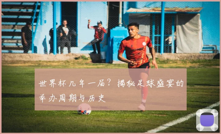 世界杯几年一届？揭秘足球盛宴的举办周期与历史
