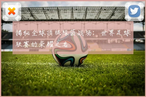 揭秘全球顶级绿茵战场:世界足球联赛的荣耀之名