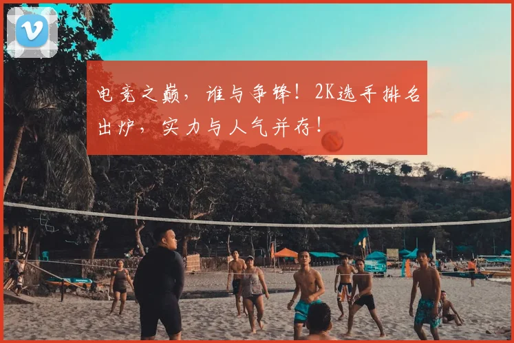 电竞之巅，谁与争锋！2K选手排名出炉，实力与人气并存！