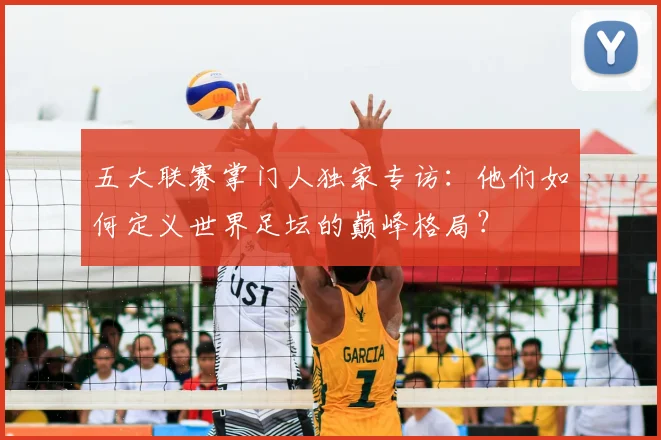 五大联赛掌门人独家专访：他们如何定义世界足坛的巅峰格局？
