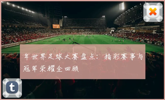 年世界足球大赛盘点:精彩赛事与冠军荣耀全回顾