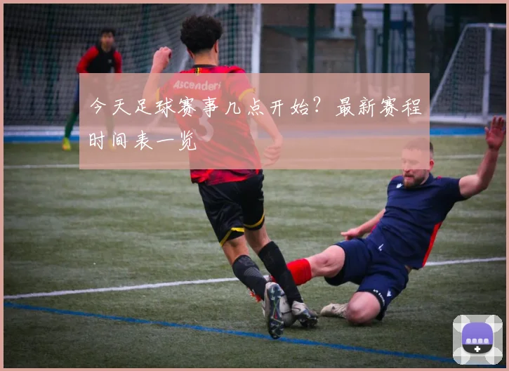今天足球赛事几点开始？最新赛程时间表一览