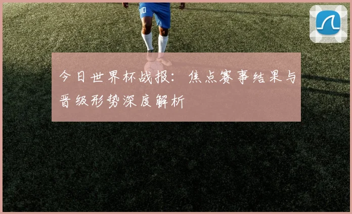 今日世界杯战报:焦点赛事结果与晋级形势深度解析