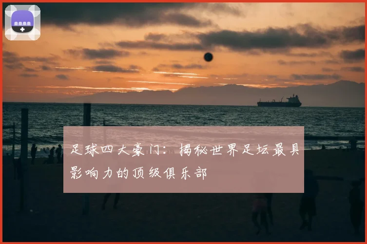 足球四大豪门：揭秘世界足坛最具影响力的顶级俱乐部