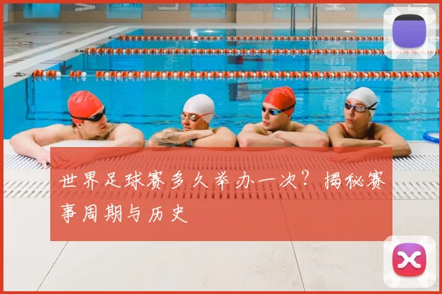 世界足球赛多久举办一次？揭秘赛事周期与历史
