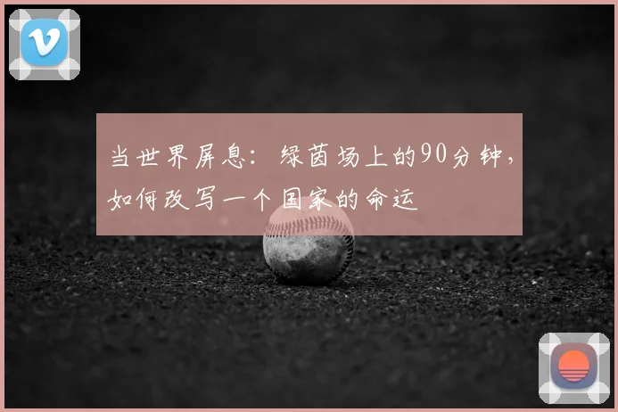 当世界屏息：绿茵场上的90分钟，如何改写一个国家的命运