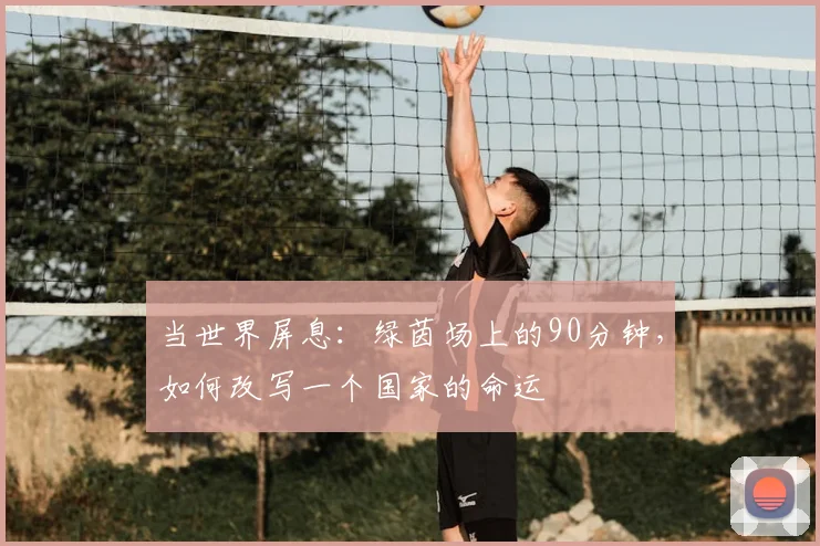 当世界屏息：绿茵场上的90分钟，如何改写一个国家的命运