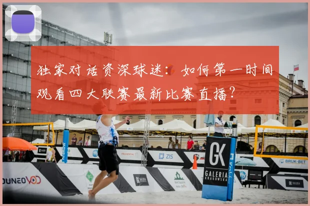 独家对话资深球迷：如何第一时间观看四大联赛最新比赛直播？