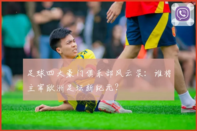 足球四大豪门俱乐部风云录：谁将主宰欧洲足坛新纪元？