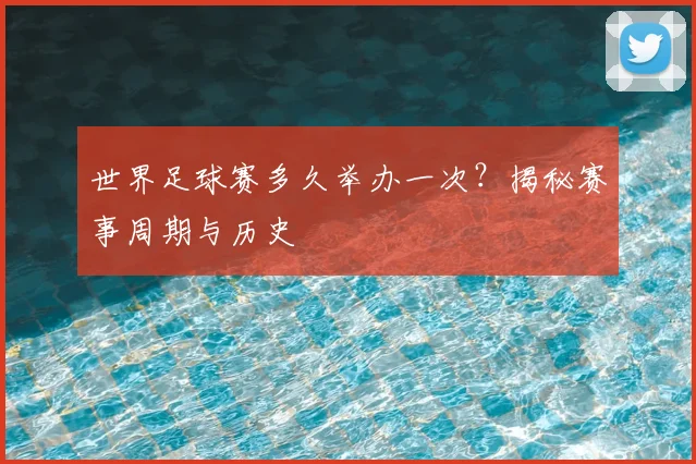 世界足球赛多久举办一次？揭秘赛事周期与历史