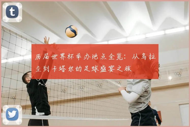 历届世界杯举办地点全览：从乌拉圭到卡塔尔的足球盛宴之旅